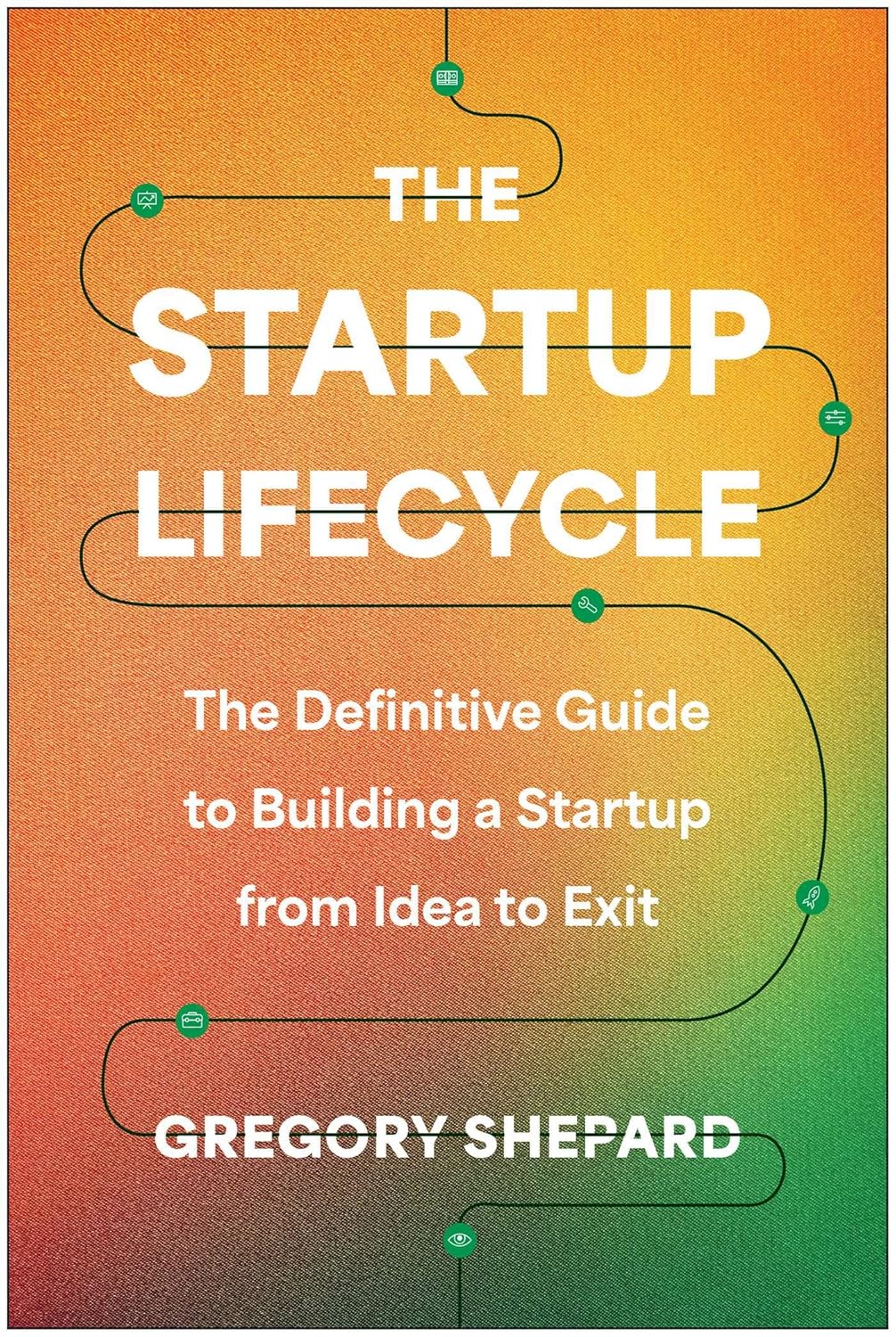 The Startup Lifecycle: The Definitive Guide to Building a Startup from Idea to Exit
